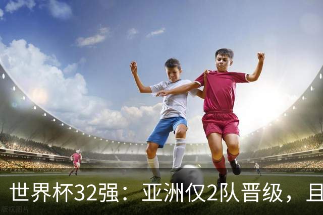 世界杯32强：亚洲仅2队晋级，且预选赛均与国足同组，下届或晋级