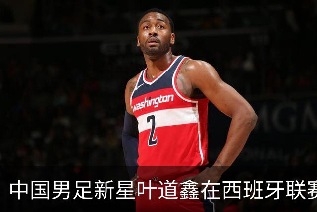 中国男足新星叶道鑫在西班牙联赛焕发光彩，单场戴帽引关注
