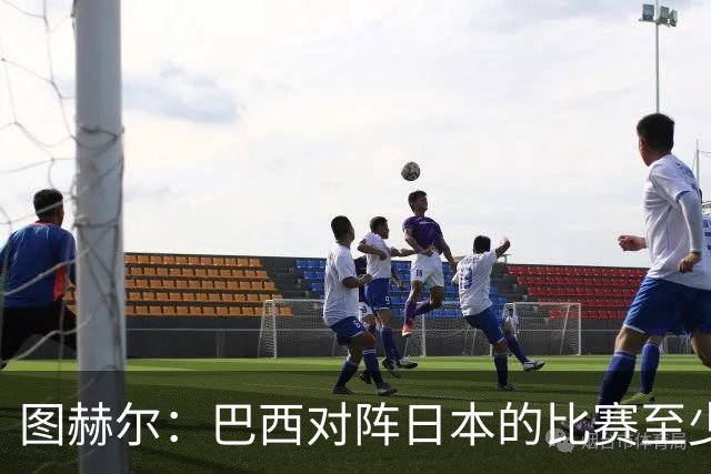 图赫尔：巴西对阵日本的比赛至少是四分之一决赛级别的