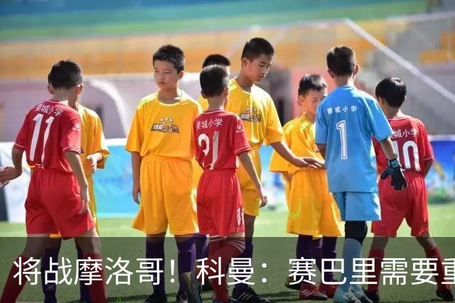 将战摩洛哥！科曼：赛巴里需要重点盯防；定位球是最省力得分方式