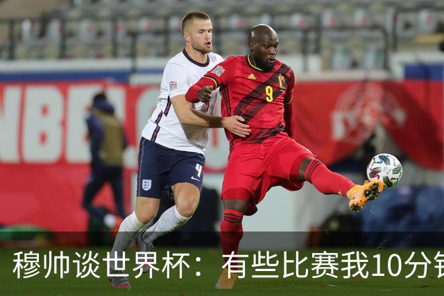 穆帅谈世界杯：有些比赛我10分钟就关电视了 世界杯应是最顶级的