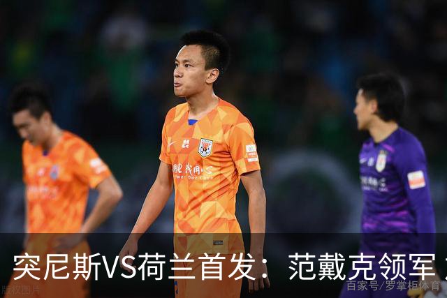 突尼斯VS荷兰首发：范戴克领军 加克波马伦配布罗比