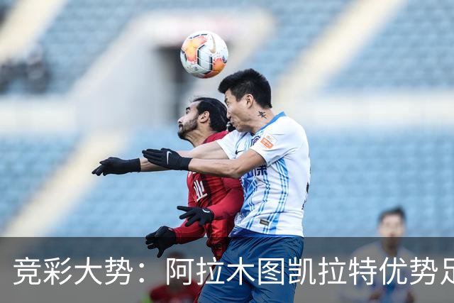 竞彩大势：阿拉木图凯拉特优势足 主场完胜可期