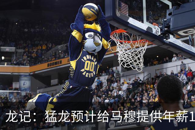 龙记：猛龙预计给马穆提供年薪1000万合同 但别队有可能出价更高
